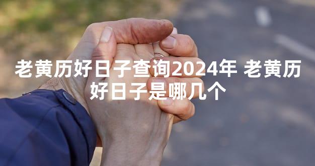 老黄历好日子查询2024年 老黄历好日子是哪几个